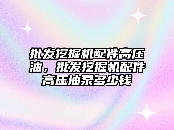 批發挖掘機配件高壓油，批發挖掘機配件高壓油泵多少錢