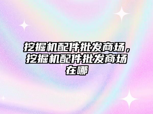 挖掘機配件批發商場，挖掘機配件批發商場在哪