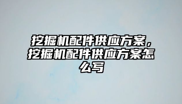 挖掘機配件供應方案，挖掘機配件供應方案怎么寫