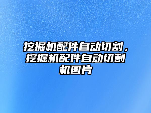 挖掘機配件自動切割，挖掘機配件自動切割機圖片