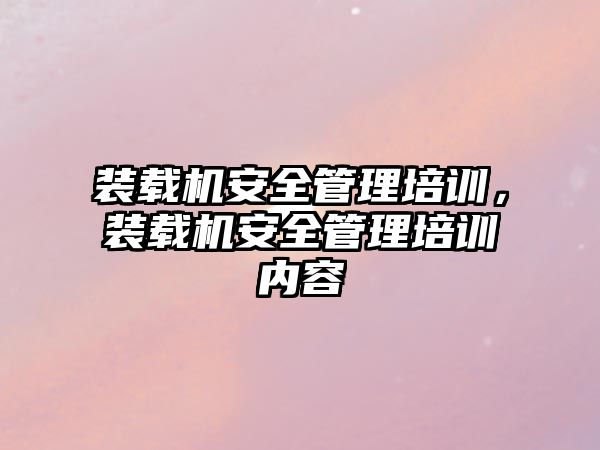 裝載機安全管理培訓，裝載機安全管理培訓內容