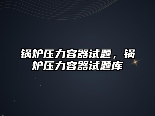 鍋爐壓力容器試題，鍋爐壓力容器試題庫