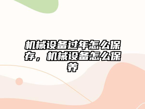 機械設備過年怎么保存，機械設備怎么保養