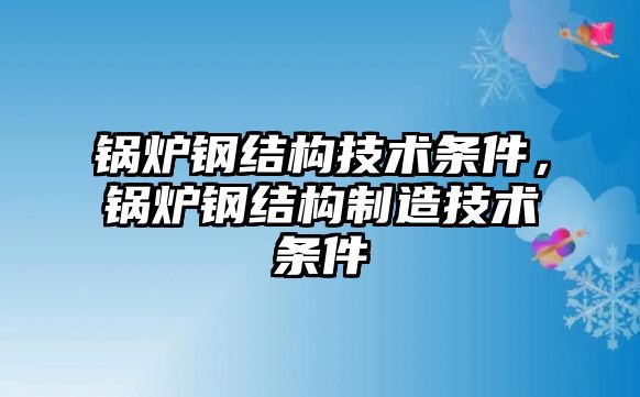 鍋爐鋼結構技術條件，鍋爐鋼結構制造技術條件