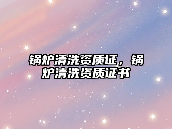 鍋爐清洗資質證，鍋爐清洗資質證書