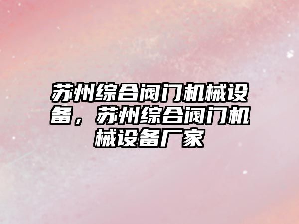 蘇州綜合閥門機械設(shè)備，蘇州綜合閥門機械設(shè)備廠家