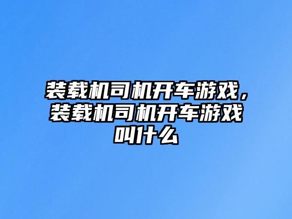 裝載機司機開車游戲，裝載機司機開車游戲叫什么