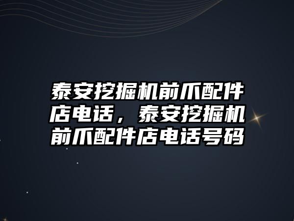 泰安挖掘機前爪配件店電話，泰安挖掘機前爪配件店電話號碼