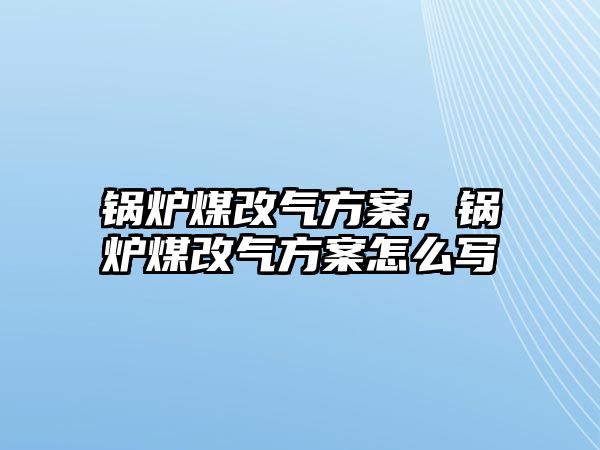 鍋爐煤改氣方案，鍋爐煤改氣方案怎么寫