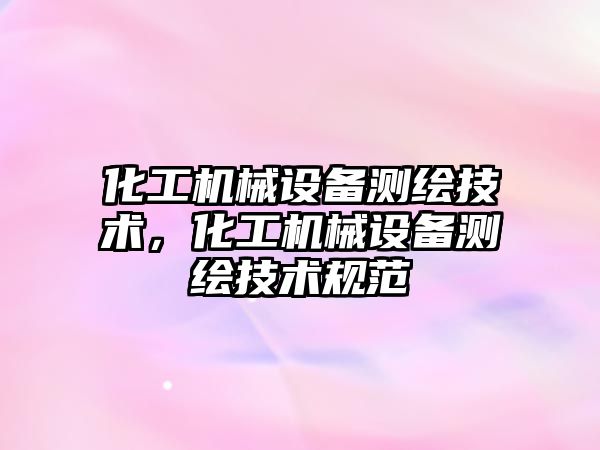 化工機械設備測繪技術，化工機械設備測繪技術規范