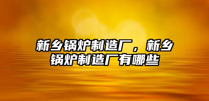 新鄉鍋爐制造廠，新鄉鍋爐制造廠有哪些