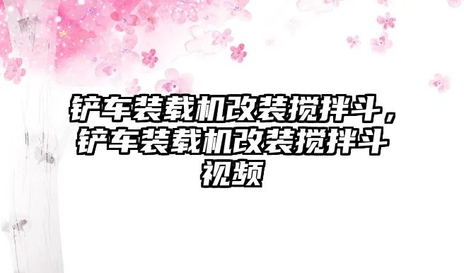 鏟車裝載機改裝攪拌斗，鏟車裝載機改裝攪拌斗視頻