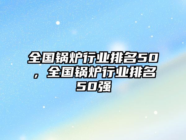 全國鍋爐行業(yè)排名50，全國鍋爐行業(yè)排名50強