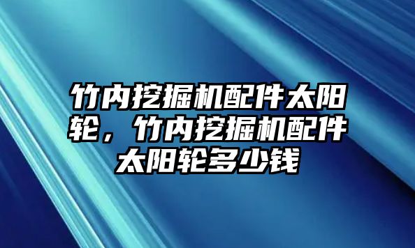 竹內挖掘機配件太陽輪，竹內挖掘機配件太陽輪多少錢