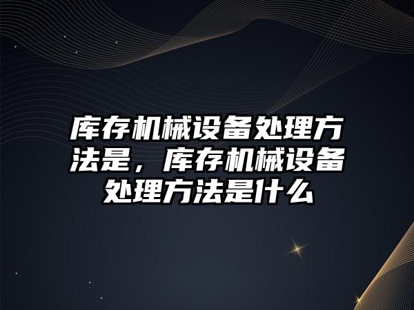 庫存機械設備處理方法是，庫存機械設備處理方法是什么