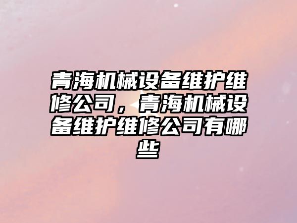 青海機械設備維護維修公司，青海機械設備維護維修公司有哪些