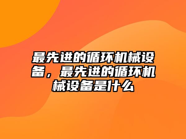 最先進(jìn)的循環(huán)機械設(shè)備，最先進(jìn)的循環(huán)機械設(shè)備是什么