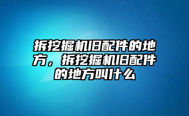 拆挖掘機(jī)舊配件的地方，拆挖掘機(jī)舊配件的地方叫什么