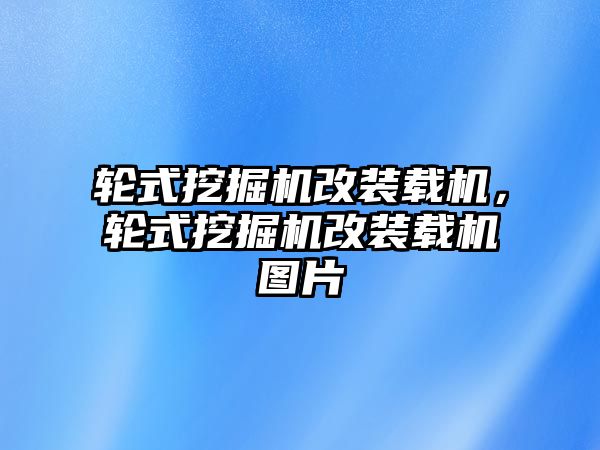 輪式挖掘機改裝載機，輪式挖掘機改裝載機圖片