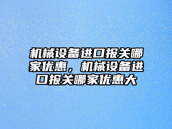 機械設備進口報關哪家優惠，機械設備進口報關哪家優惠大