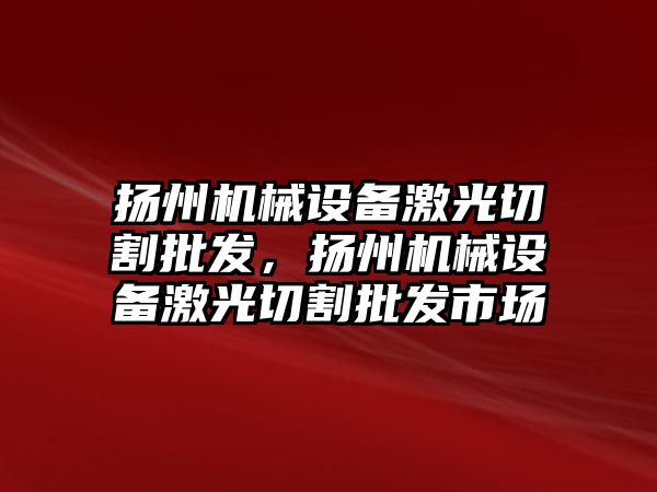 揚州機械設備激光切割批發，揚州機械設備激光切割批發市場