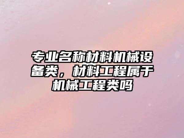 專業名稱材料機械設備類，材料工程屬于機械工程類嗎