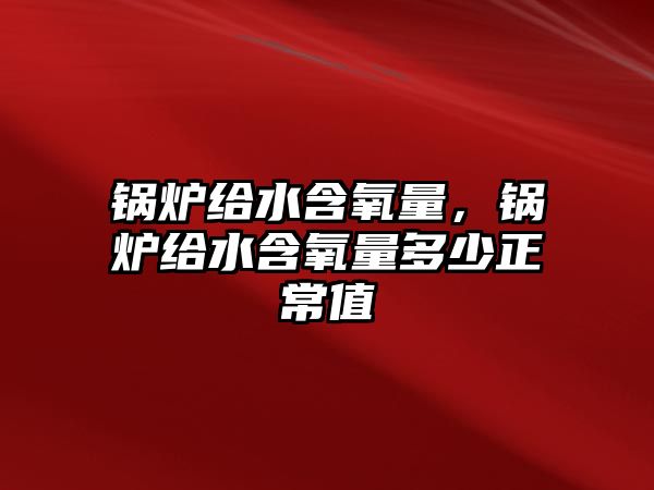 鍋爐給水含氧量，鍋爐給水含氧量多少正常值