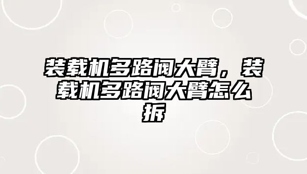 裝載機多路閥大臂，裝載機多路閥大臂怎么拆