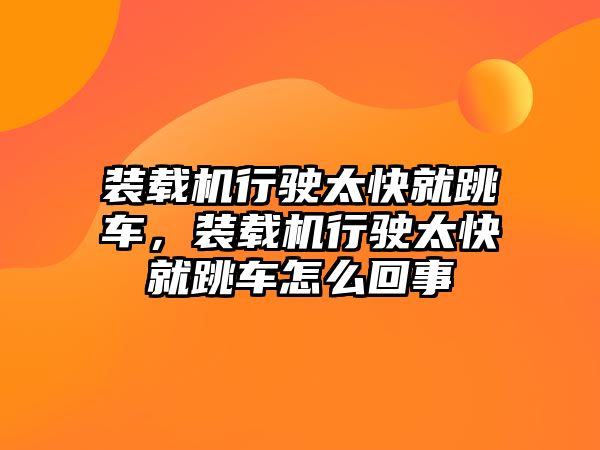 裝載機行駛太快就跳車，裝載機行駛太快就跳車怎么回事