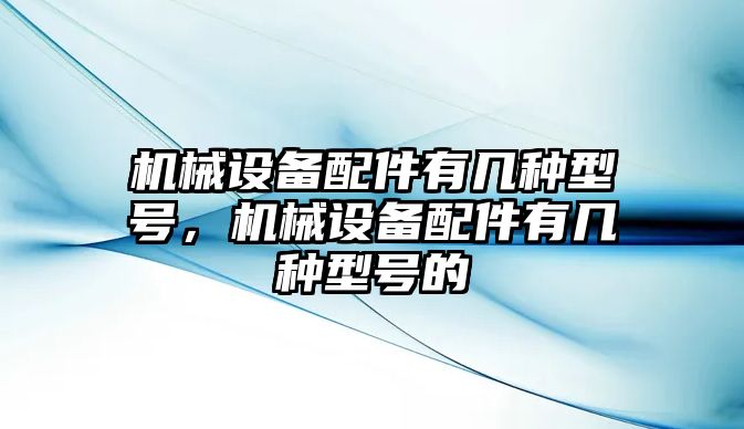 機械設(shè)備配件有幾種型號，機械設(shè)備配件有幾種型號的