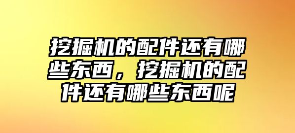 挖掘機的配件還有哪些東西，挖掘機的配件還有哪些東西呢