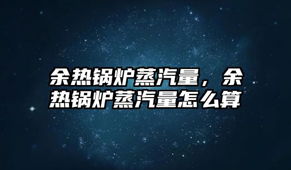 余熱鍋爐蒸汽量，余熱鍋爐蒸汽量怎么算