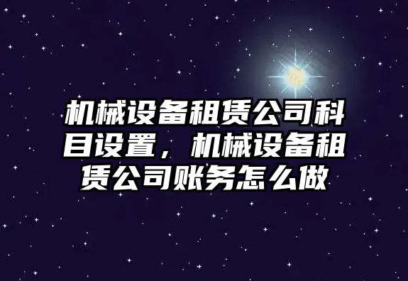 機(jī)械設(shè)備租賃公司科目設(shè)置，機(jī)械設(shè)備租賃公司賬務(wù)怎么做