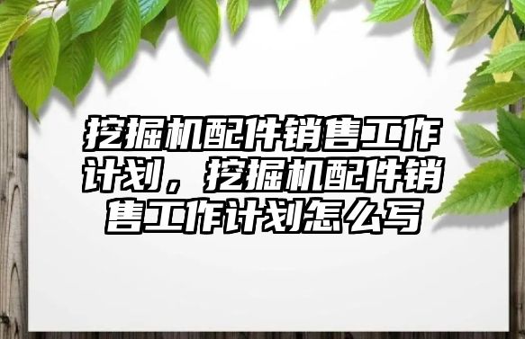 挖掘機(jī)配件銷售工作計(jì)劃，挖掘機(jī)配件銷售工作計(jì)劃怎么寫