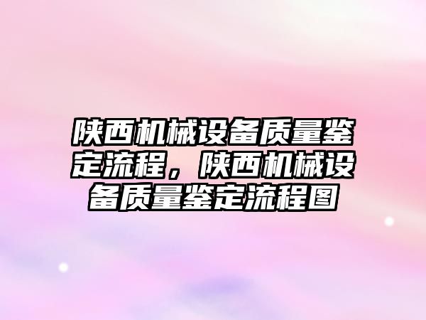 陜西機械設(shè)備質(zhì)量鑒定流程，陜西機械設(shè)備質(zhì)量鑒定流程圖