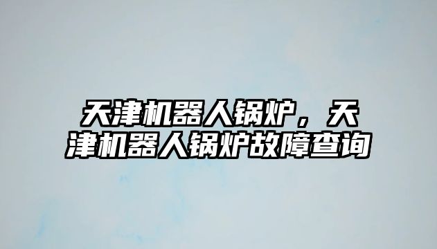 天津機器人鍋爐，天津機器人鍋爐故障查詢