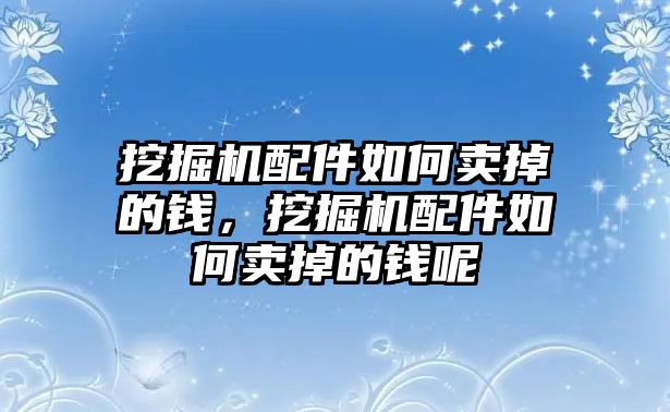 挖掘機(jī)配件如何賣掉的錢，挖掘機(jī)配件如何賣掉的錢呢