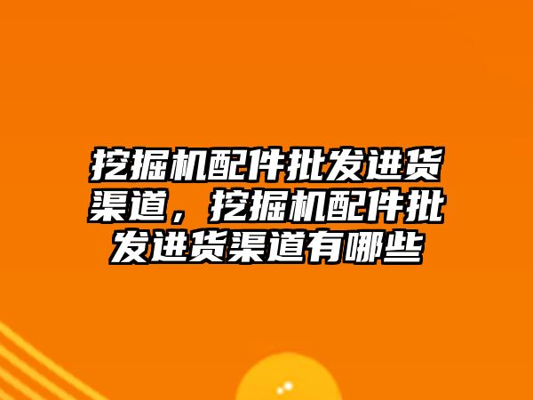 挖掘機配件批發進貨渠道，挖掘機配件批發進貨渠道有哪些