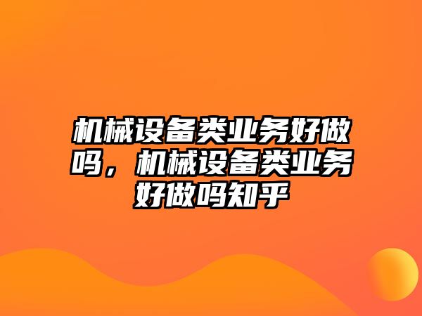 機械設備類業務好做嗎，機械設備類業務好做嗎知乎