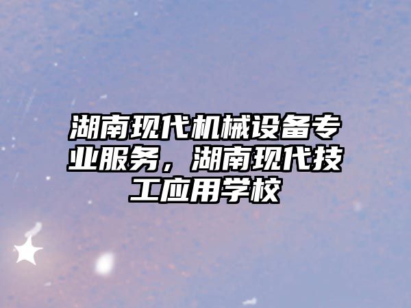 湖南現(xiàn)代機(jī)械設(shè)備專(zhuān)業(yè)服務(wù)，湖南現(xiàn)代技工應(yīng)用學(xué)校