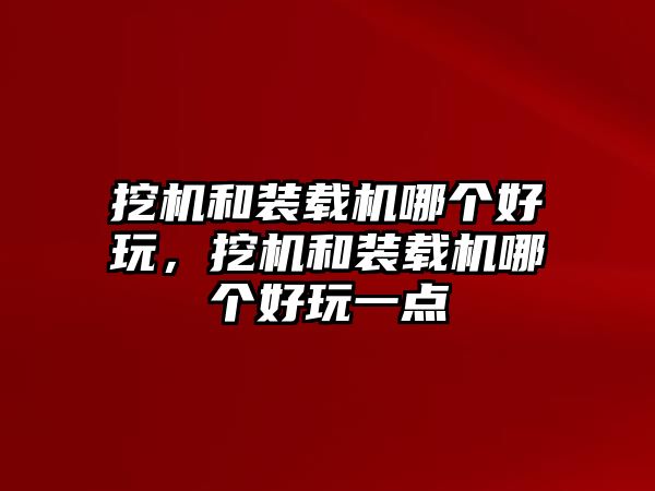 挖機和裝載機哪個好玩，挖機和裝載機哪個好玩一點