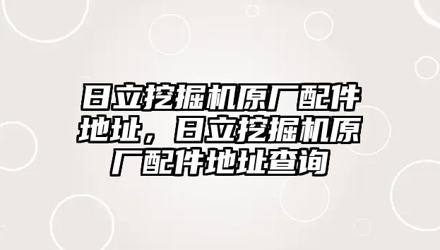 日立挖掘機(jī)原廠配件地址，日立挖掘機(jī)原廠配件地址查詢