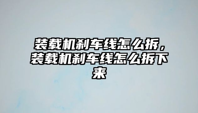 裝載機剎車線怎么拆，裝載機剎車線怎么拆下來