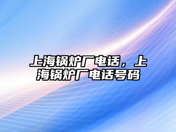 上海鍋爐廠電話，上海鍋爐廠電話號碼