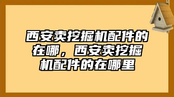 西安賣挖掘機配件的在哪，西安賣挖掘機配件的在哪里