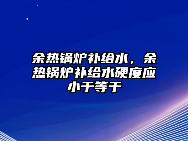 余熱鍋爐補(bǔ)給水，余熱鍋爐補(bǔ)給水硬度應(yīng)小于等于