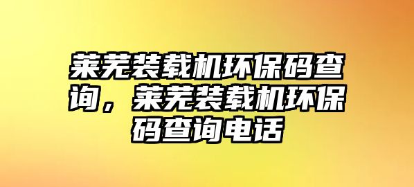 萊蕪裝載機環保碼查詢，萊蕪裝載機環保碼查詢電話