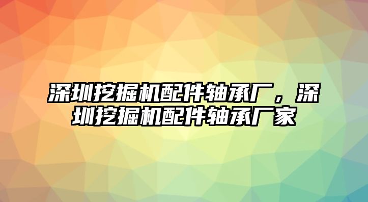 深圳挖掘機配件軸承廠，深圳挖掘機配件軸承廠家