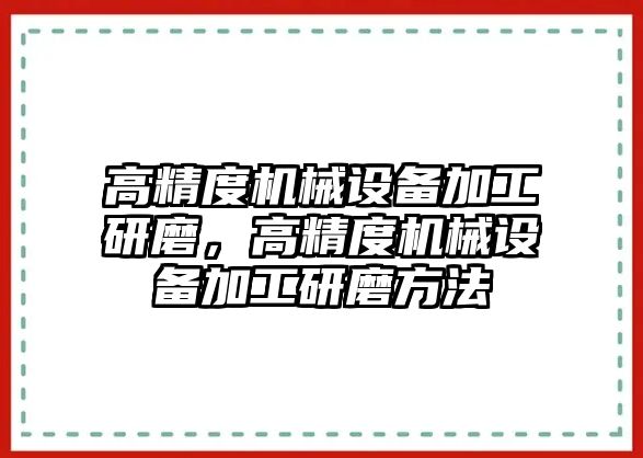 高精度機械設(shè)備加工研磨，高精度機械設(shè)備加工研磨方法