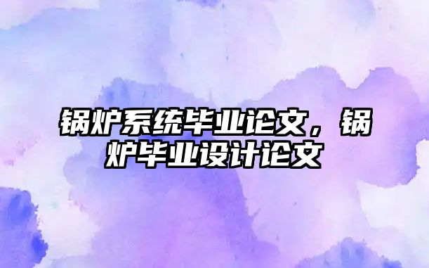 鍋爐系統畢業論文，鍋爐畢業設計論文